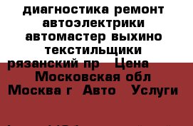 диагностика ремонт автоэлектрики автомастер выхино текстильщики рязанский пр › Цена ­ 900 - Московская обл., Москва г. Авто » Услуги   